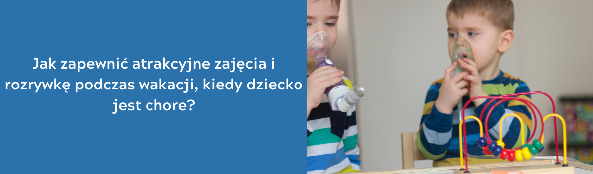 Jak zapewnić atrakcyjne zajęcia i rozrywkę podczas wakacji, kiedy dziecko jest chore?