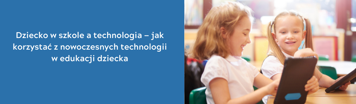 Dziecko w szkole a technologia — jak korzystać z nowoczesnych technologii w edukacji dziecka, jednocześnie dbając o umiar i bezpieczeństwo online?